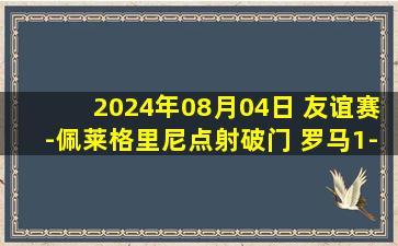 2024年08月04日 友谊赛-佩莱格里尼点射破门 罗马1-1奥林匹亚科斯